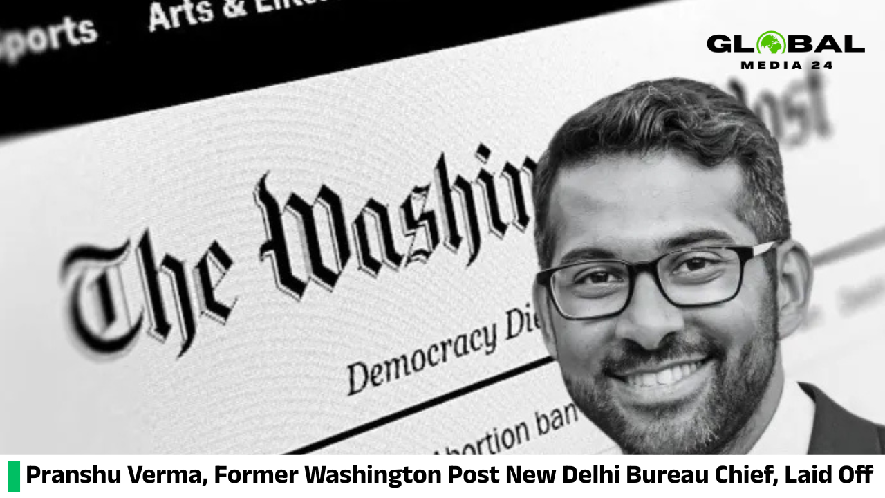 Pranshu Verma, the former New Delhi Bureau Chief of The Washington Post, is among those recently laid off
